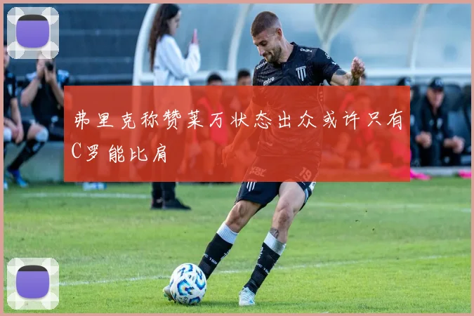 弗里克称赞莱万状态出众或许只有C罗能比肩
