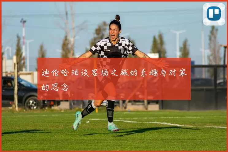 迪伦哈珀谈客场之旅的乐趣与对家的思念