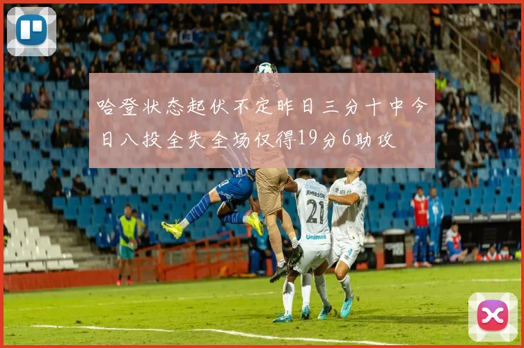哈登状态起伏不定昨日三分十中今日八投全失全场仅得19分6助攻