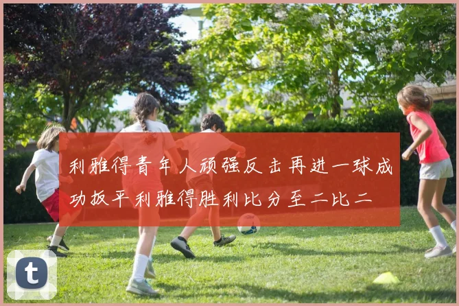 利雅得青年人顽强反击再进一球成功扳平利雅得胜利比分至二比二