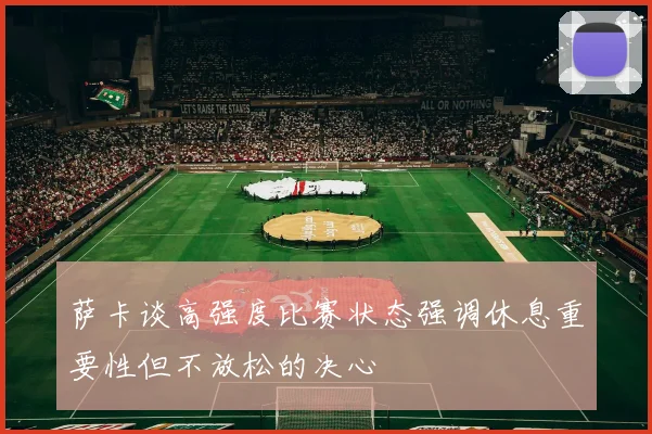 萨卡谈高强度比赛状态强调休息重要性但不放松的决心