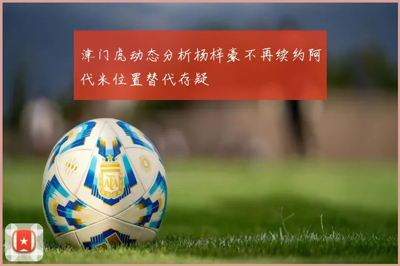 津门虎动态分析杨梓豪不再续约阿代米位置替代存疑