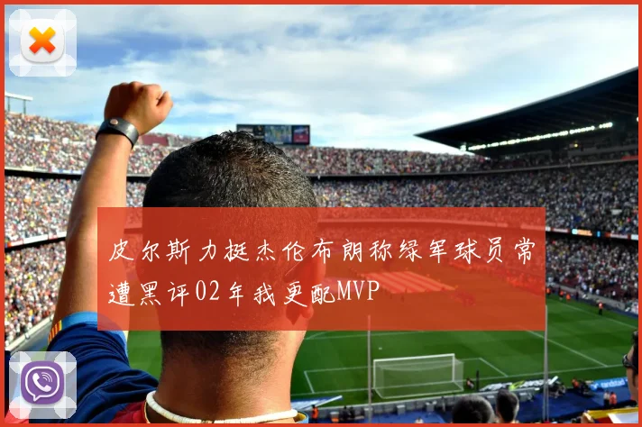 皮尔斯力挺杰伦布朗称绿军球员常遭黑评02年我更配MVP