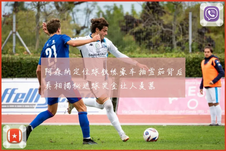 阿森纳定位球教练豪车抽雪茄背后真相揭秘进球奖金让人羡慕