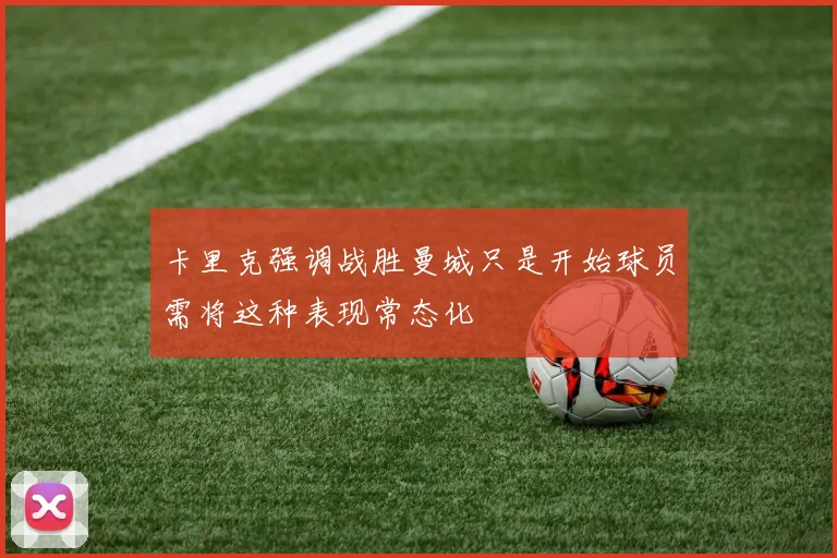 卡里克强调战胜曼城只是开始球员需将这种表现常态化