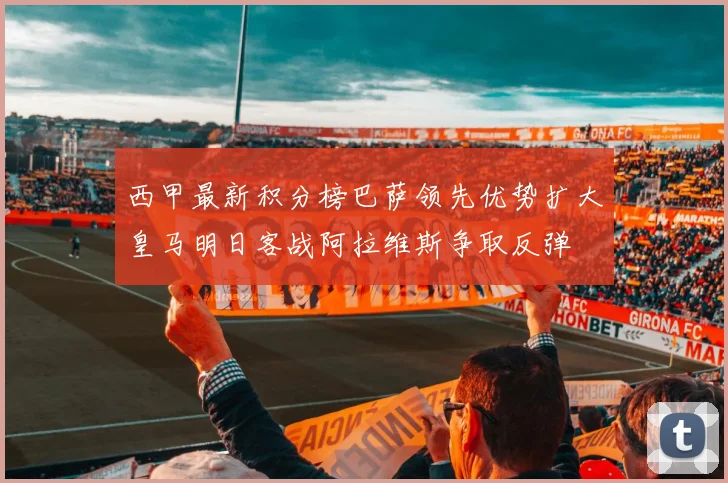 西甲最新积分榜巴萨领先优势扩大皇马明日客战阿拉维斯争取反弹