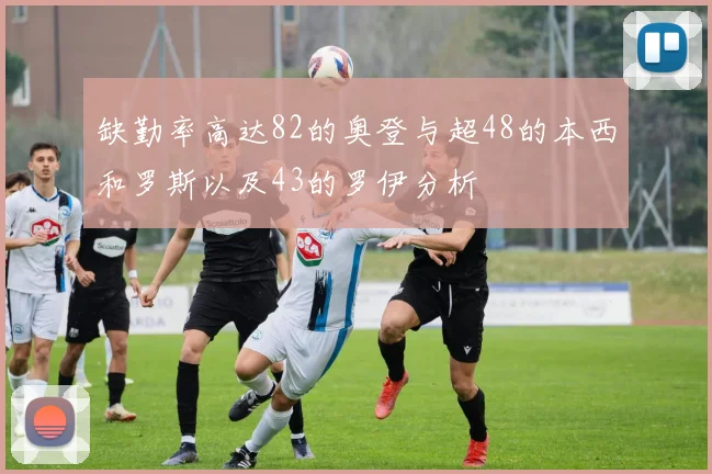 缺勤率高达82的奥登与超48的本西和罗斯以及43的罗伊分析