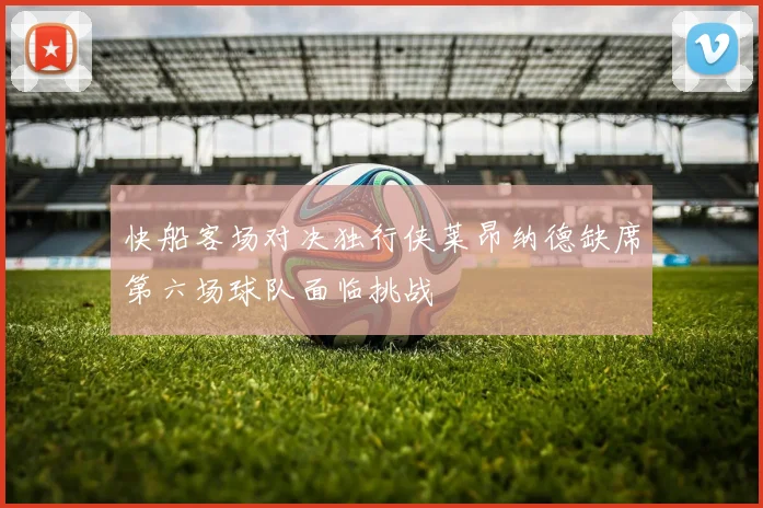 快船客场对决独行侠莱昂纳德缺席第六场球队面临挑战