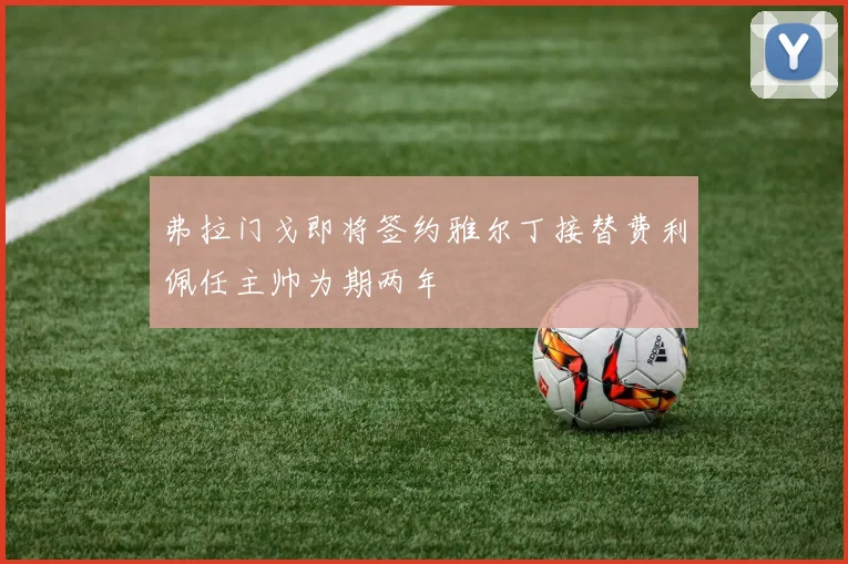 弗拉门戈即将签约雅尔丁接替费利佩任主帅为期两年