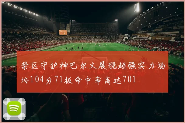 禁区守护神巴尔文展现超强实力场均104分71板命中率高达701