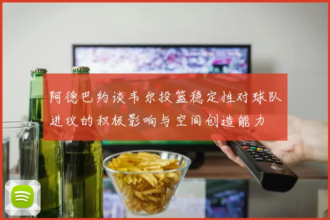 阿德巴约谈韦尔投篮稳定性对球队进攻的积极影响与空间创造能力