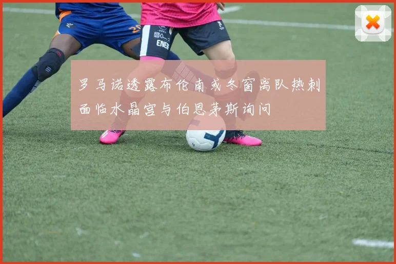 罗马诺透露布伦南或冬窗离队热刺面临水晶宫与伯恩茅斯询问