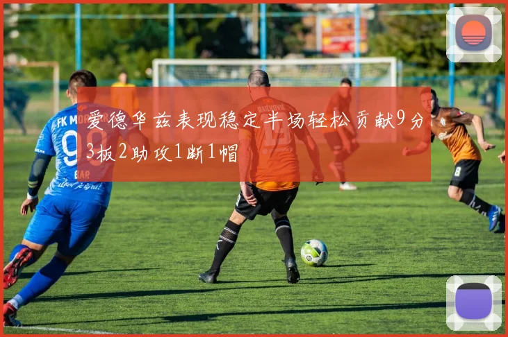 爱德华兹表现稳定半场轻松贡献9分3板2助攻1断1帽