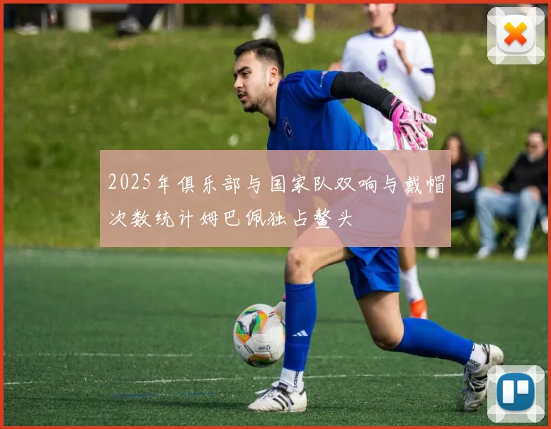 2025年俱乐部与国家队双响与戴帽次数统计姆巴佩独占鳌头
