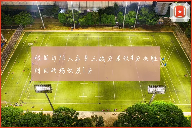 绿军与76人本季三战分差仅4分决胜时刻两场仅差1分