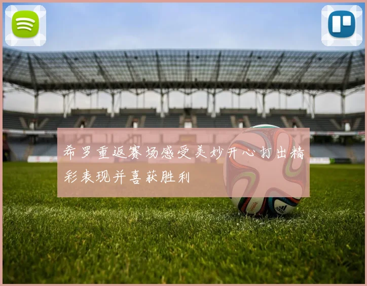 希罗重返赛场感受美妙开心打出精彩表现并喜获胜利