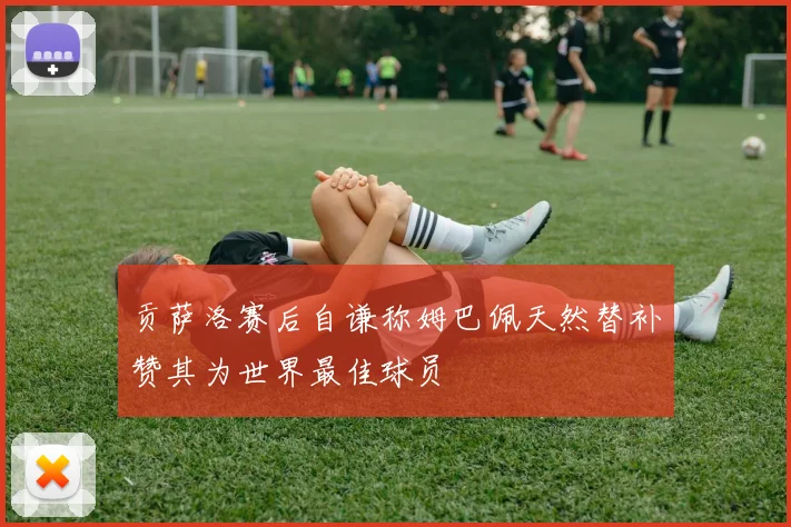 贡萨洛赛后自谦称姆巴佩天然替补赞其为世界最佳球员