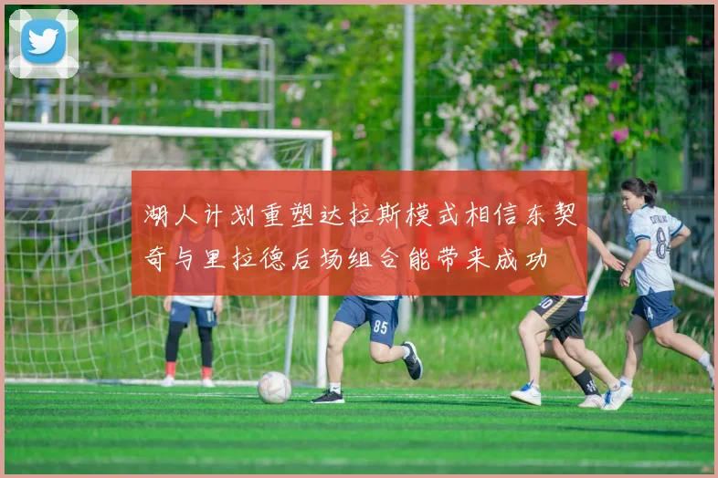 湖人计划重塑达拉斯模式相信东契奇与里拉德后场组合能带来成功