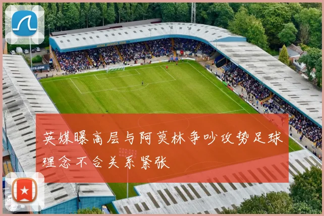 英媒曝高层与阿莫林争吵攻势足球理念不合关系紧张