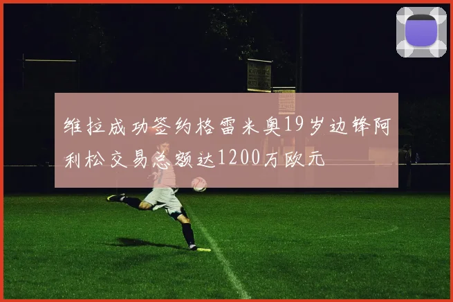 维拉成功签约格雷米奥19岁边锋阿利松交易总额达1200万欧元