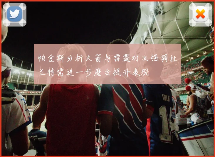 帕金斯分析火箭与雷霆对决强调杜兰特需进一步磨合提升表现