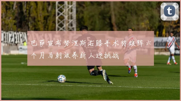 巴萨宣布努涅斯右膝手术将缺阵六个月马刺放养新人迎挑战