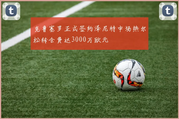 克鲁塞罗正式签约泽尼特中场热尔松转会费达3000万欧元