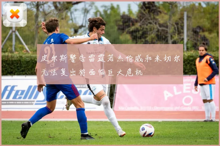 皮尔斯警告雷霆若杰伦威和米切尔无法复出将面临巨大危机