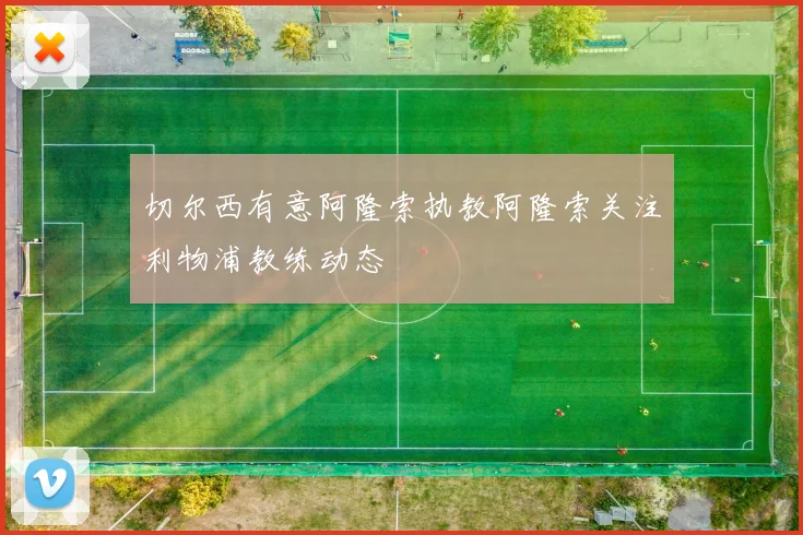 切尔西有意阿隆索执教阿隆索关注利物浦教练动态