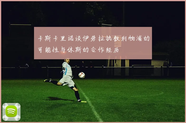卡斯卡里诺谈伊劳拉执教利物浦的可能性与休斯的合作经历