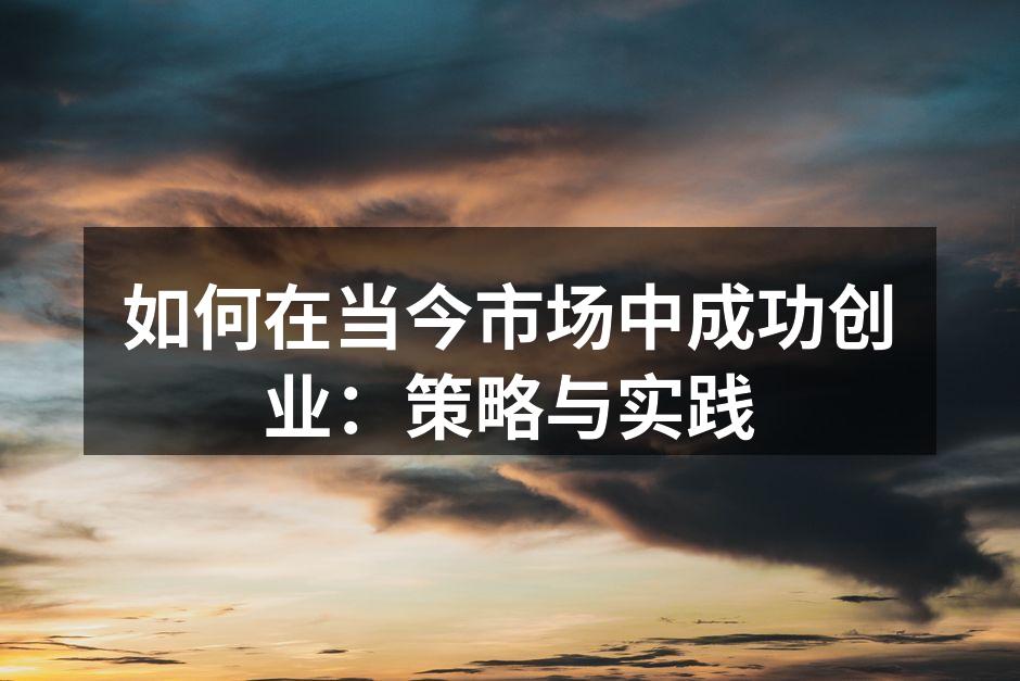 如何在当今市场中成功创业：策略与实践
