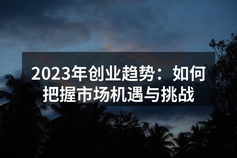 2023年创业趋势：如何把握市场机遇与挑战